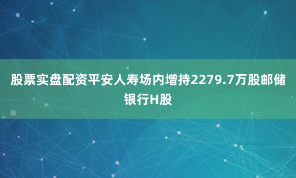 股票实盘配资平安人寿场内增持2279.7万股邮储银行H股