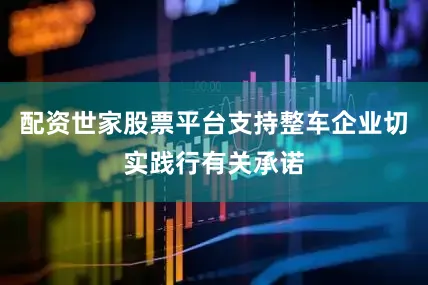 配资世家股票平台支持整车企业切实践行有关承诺