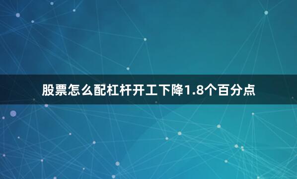 股票怎么配杠杆开工下降1.8个百分点
