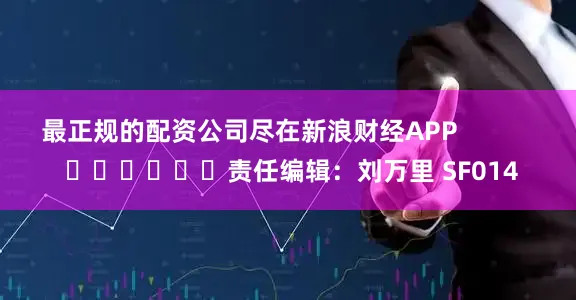 最正规的配资公司尽在新浪财经APP            						责任编辑：刘万里 SF014