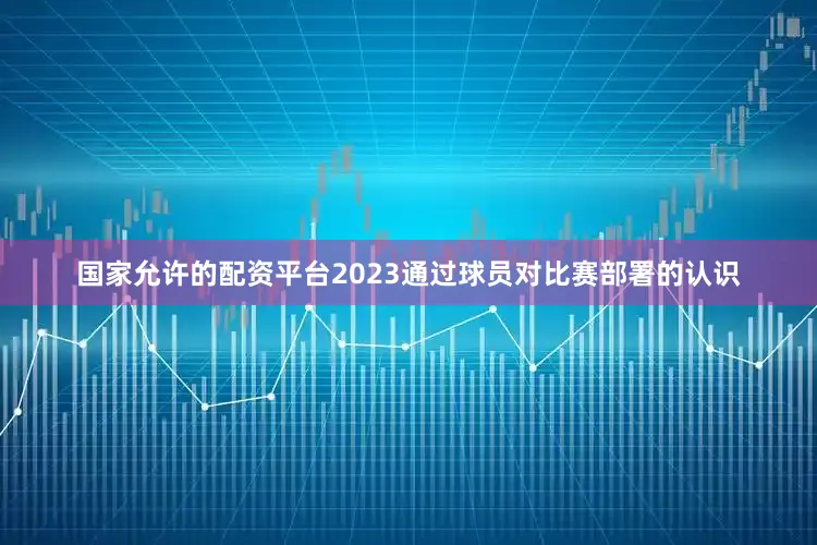 国家允许的配资平台2023通过球员对比赛部署的认识