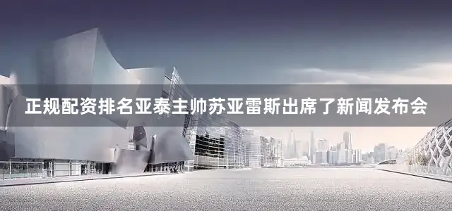 正规配资排名亚泰主帅苏亚雷斯出席了新闻发布会