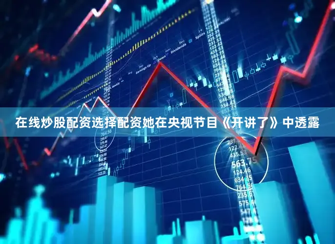 在线炒股配资选择配资她在央视节目《开讲了》中透露