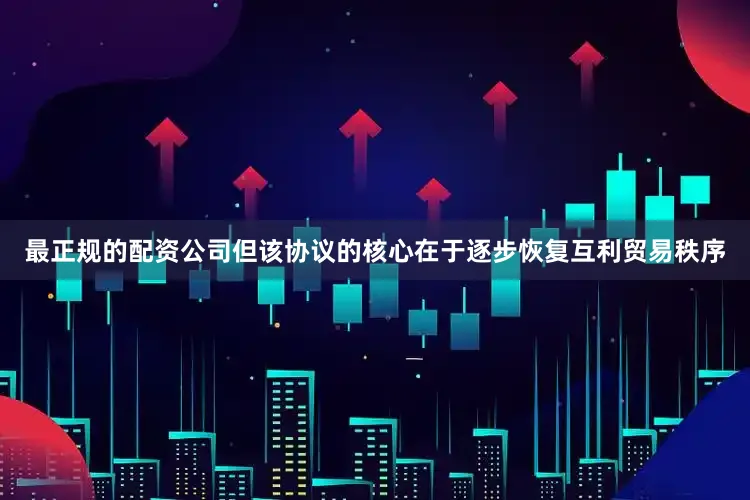 最正规的配资公司但该协议的核心在于逐步恢复互利贸易秩序