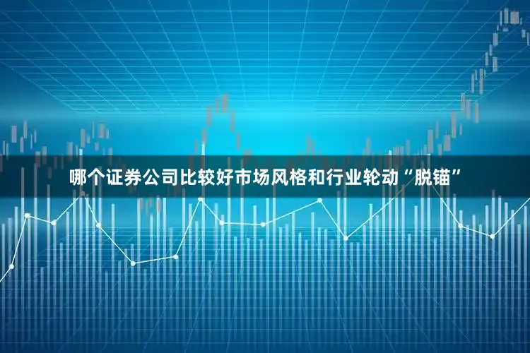 哪个证券公司比较好市场风格和行业轮动“脱锚”