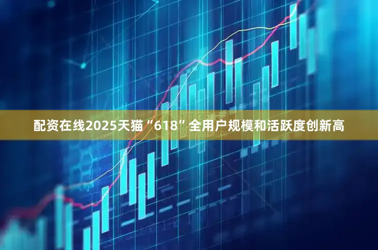 配资在线2025天猫“618”全用户规模和活跃度创新高