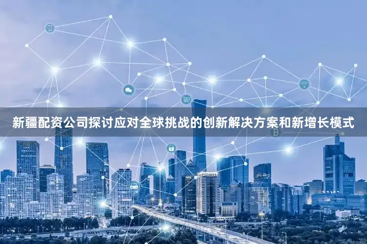 新疆配资公司探讨应对全球挑战的创新解决方案和新增长模式