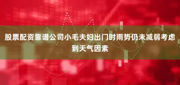 股票配资靠谱公司小毛夫妇出门时雨势仍未减弱考虑到天气因素