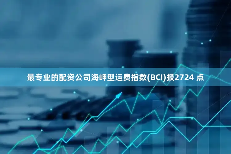 最专业的配资公司海岬型运费指数(BCI)报2724 点