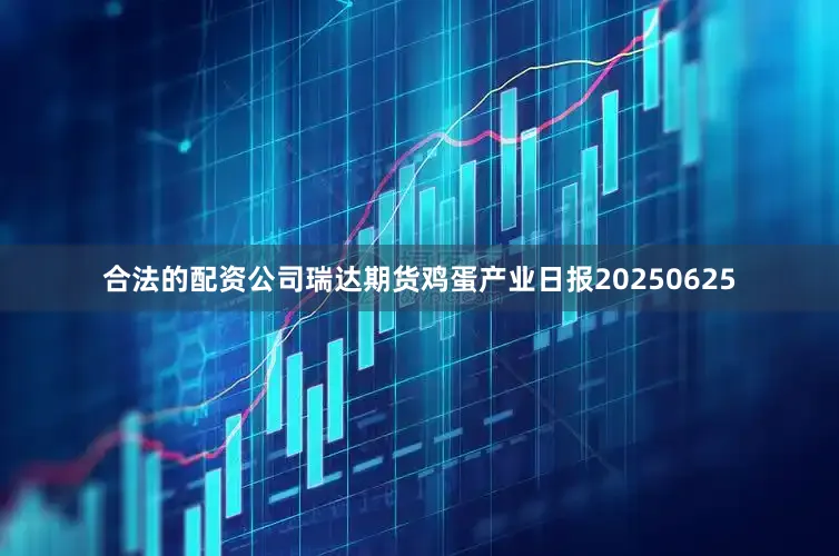 合法的配资公司瑞达期货鸡蛋产业日报20250625
