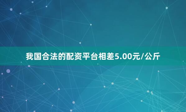 我国合法的配资平台相差5.00元/公斤