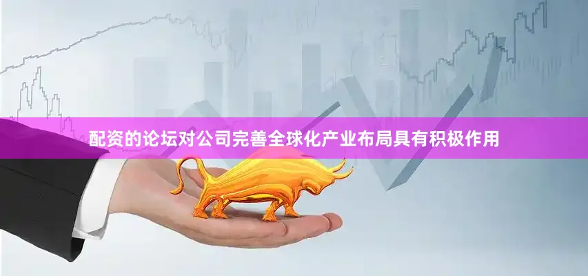 配资的论坛对公司完善全球化产业布局具有积极作用