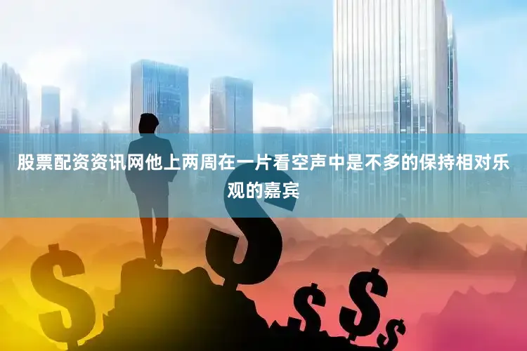 股票配资资讯网他上两周在一片看空声中是不多的保持相对乐观的嘉宾