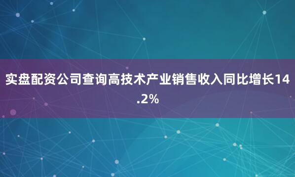 实盘配资公司查询高技术产业销售收入同比增长14.2%