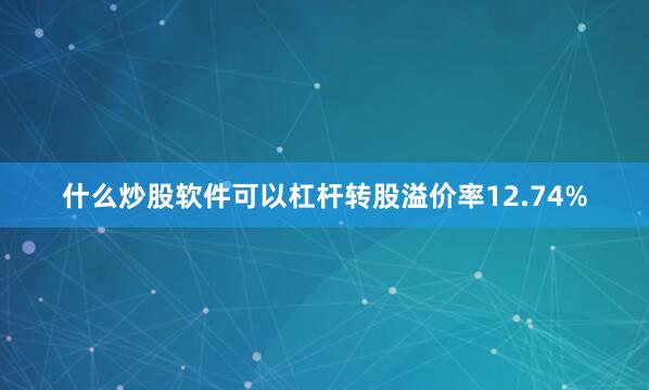 什么炒股软件可以杠杆转股溢价率12.74%