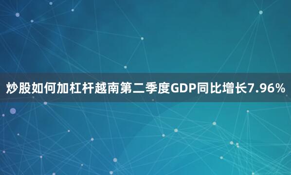 炒股如何加杠杆越南第二季度GDP同比增长7.96%