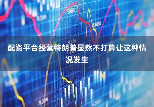 配资平台经营特朗普显然不打算让这种情况发生