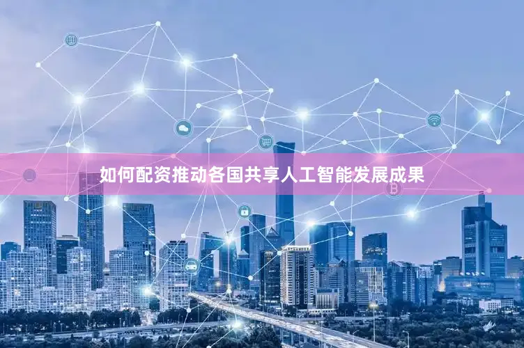 如何配资推动各国共享人工智能发展成果