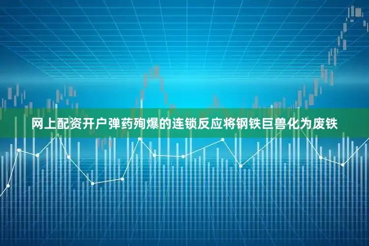 网上配资开户弹药殉爆的连锁反应将钢铁巨兽化为废铁