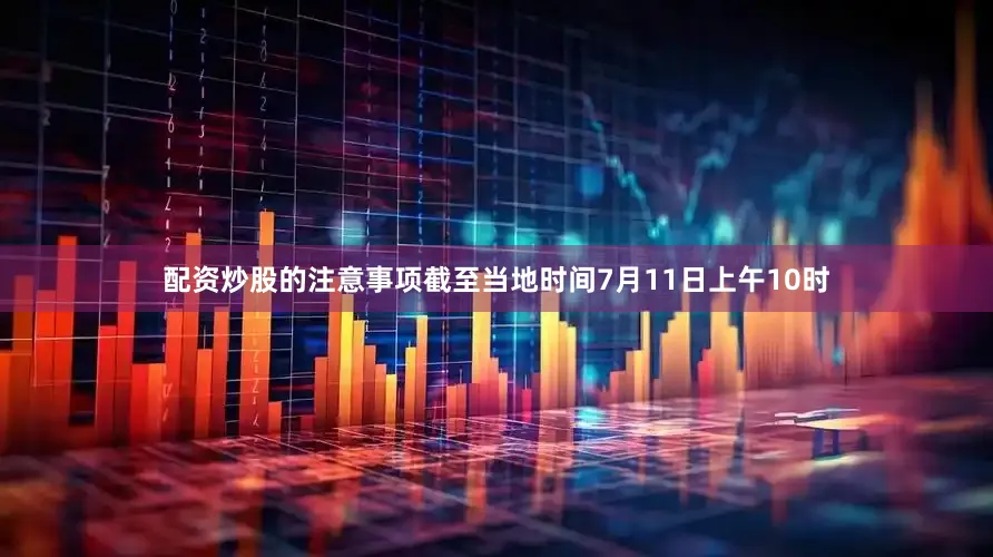 配资炒股的注意事项截至当地时间7月11日上午10时