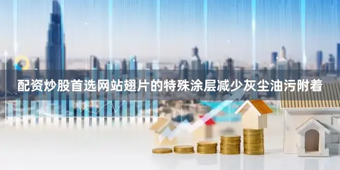 配资炒股首选网站翅片的特殊涂层减少灰尘油污附着