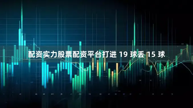 配资实力股票配资平台打进 19 球丢 15 球