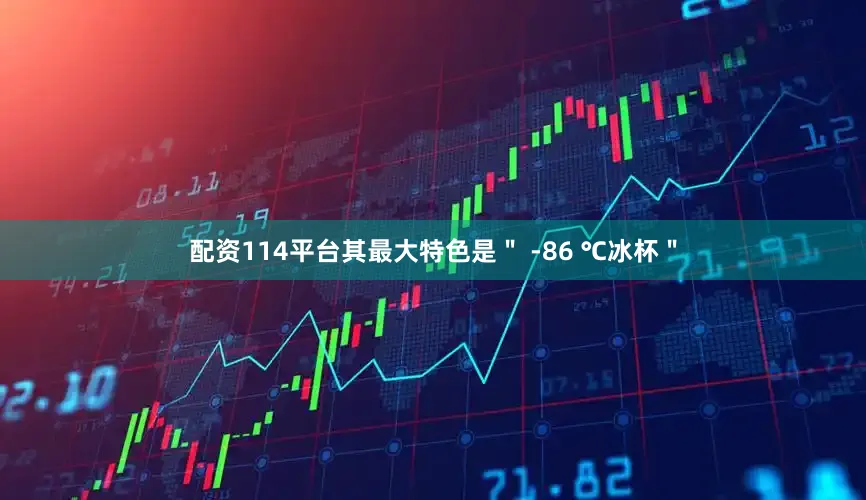 配资114平台其最大特色是＂ -86 ℃冰杯＂