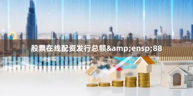 股票在线配资发行总额 88