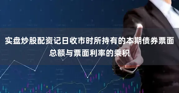 实盘炒股配资记日收市时所持有的本期债券票面总额与票面利率的乘积