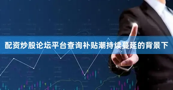 配资炒股论坛平台查询补贴潮持续蔓延的背景下