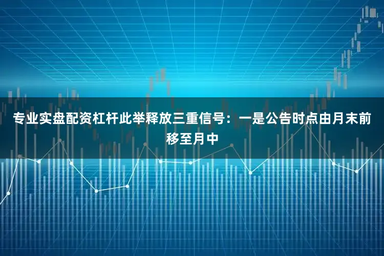 专业实盘配资杠杆此举释放三重信号：一是公告时点由月末前移至月中