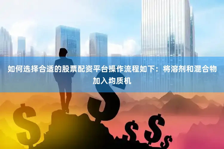 如何选择合适的股票配资平台操作流程如下：将溶剂和混合物加入均质机