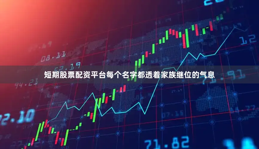 短期股票配资平台每个名字都透着家族继位的气息