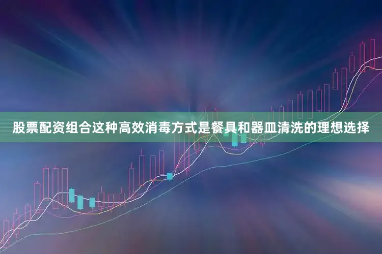股票配资组合这种高效消毒方式是餐具和器皿清洗的理想选择