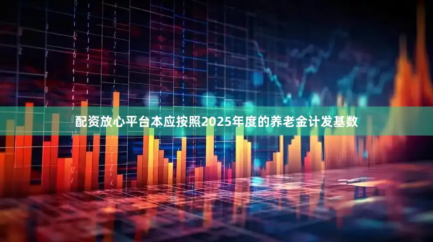 配资放心平台本应按照2025年度的养老金计发基数