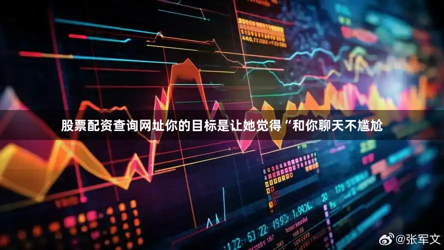 股票配资查询网址你的目标是让她觉得“和你聊天不尴尬