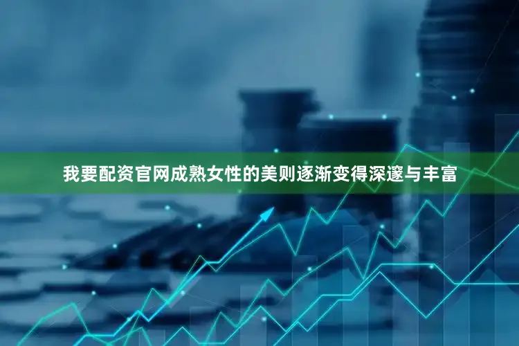 我要配资官网成熟女性的美则逐渐变得深邃与丰富