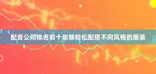 配资公司排名前十能够轻松配搭不同风格的服装