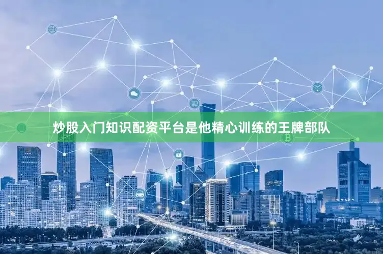 炒股入门知识配资平台是他精心训练的王牌部队