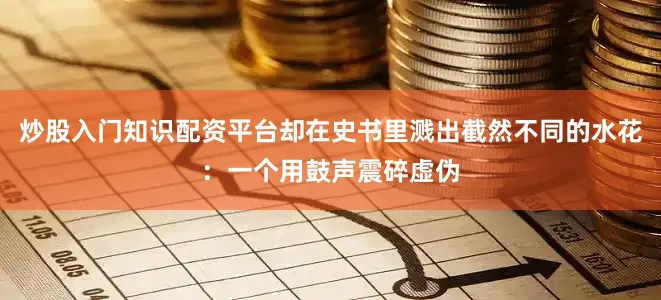 炒股入门知识配资平台却在史书里溅出截然不同的水花：一个用鼓声震碎虚伪