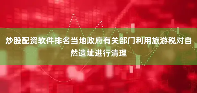 炒股配资软件排名当地政府有关部门利用旅游税对自然遗址进行清理