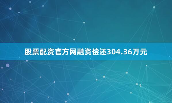 股票配资官方网融资偿还304.36万元