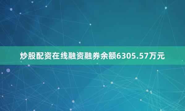 炒股配资在线融资融券余额6305.57万元