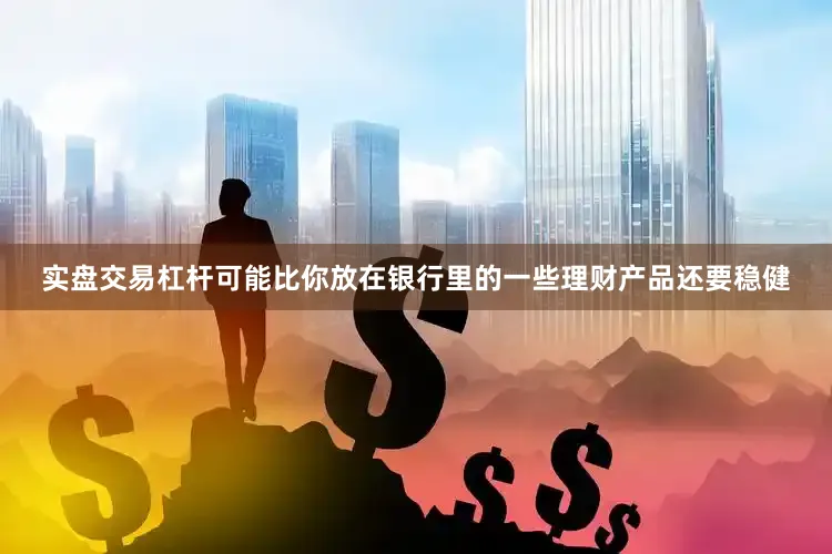 实盘交易杠杆可能比你放在银行里的一些理财产品还要稳健