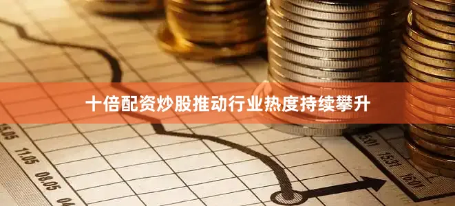 十倍配资炒股推动行业热度持续攀升
