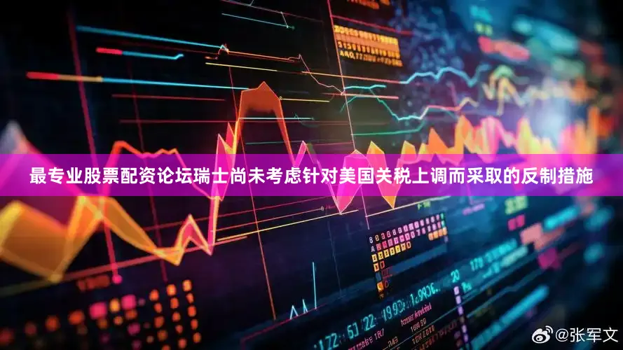 最专业股票配资论坛瑞士尚未考虑针对美国关税上调而采取的反制措施