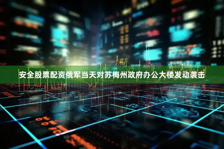 安全股票配资俄军当天对苏梅州政府办公大楼发动袭击