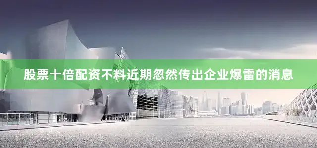 股票十倍配资不料近期忽然传出企业爆雷的消息