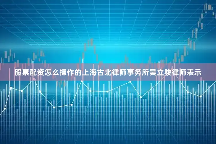 股票配资怎么操作的上海古北律师事务所吴立骏律师表示