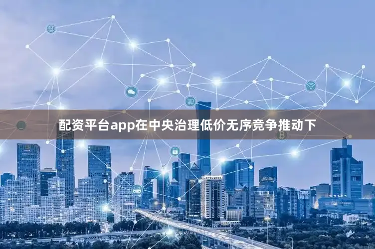 配资平台app在中央治理低价无序竞争推动下